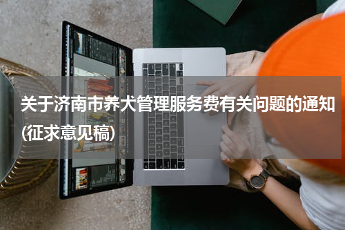 关于济南市养犬管理服务费有关问题的通知(征求意见稿)