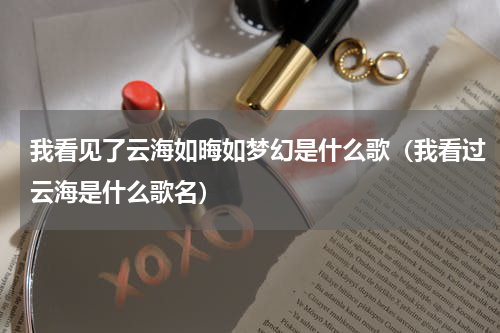 我看见了云海如晦如梦幻是什么歌（我看过云海是什么歌名）