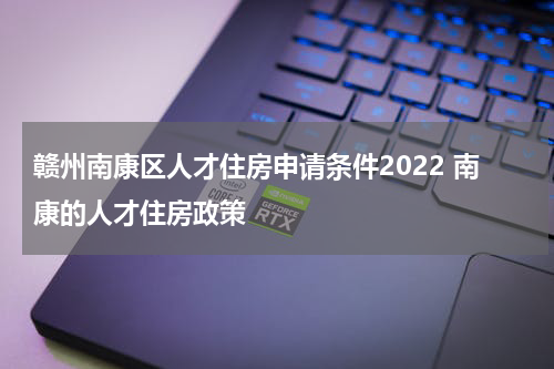 赣州南康区人才住房申请条件2022 南康的人才住房政策