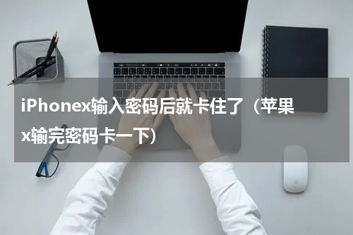 iPhonex输入密码后就卡住了（苹果x输完密码卡一下）