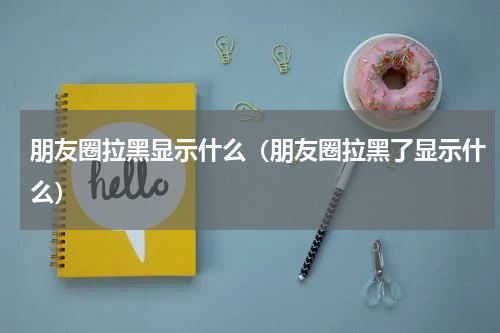 朋友圈拉黑显示什么（朋友圈拉黑了显示什么）