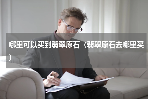 哪里可以买到翡翠原石（翡翠原石去哪里买）