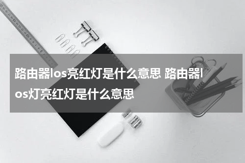 路由器los亮红灯是什么意思 路由器los灯亮红灯是什么意思