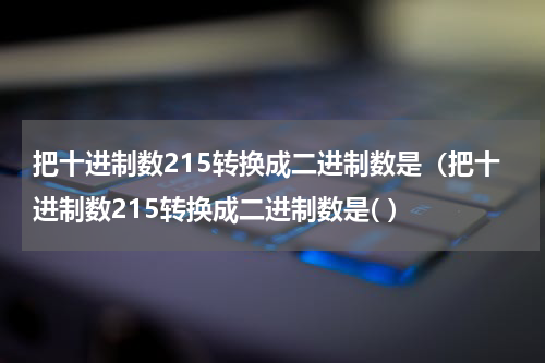 把十进制数215转换成二进制数是（把十进制数215转换成二进制数是( ）
