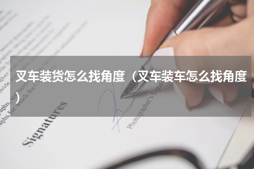 叉车装货怎么找角度（叉车装车怎么找角度）
