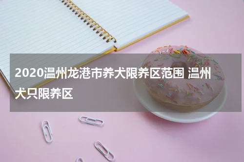 2020温州龙港市养犬限养区范围 温州犬只限养区