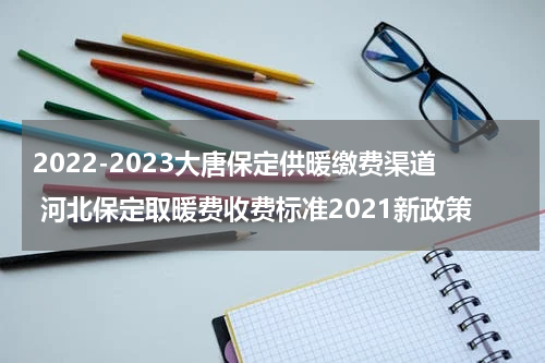 2022-2023大唐保定供暖缴费渠道 河北保定取暖费收费标准2021新政策