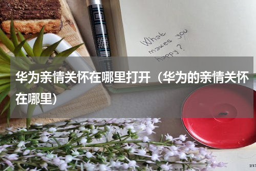 华为亲情关怀在哪里打开（华为的亲情关怀在哪里）
