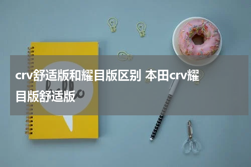 crv舒适版和耀目版区别 本田crv耀目版舒适版
