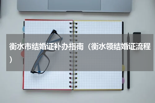 衡水市结婚证补办指南（衡水领结婚证流程）