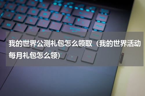 我的世界公测礼包怎么领取（我的世界活动每月礼包怎么领）