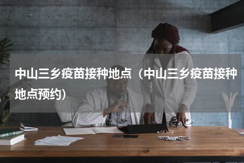 中山三乡疫苗接种地点（中山三乡疫苗接种地点预约）