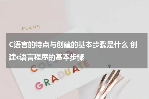 C语言的特点与创建的基本步骤是什么 创建c语言程序的基本步骤
