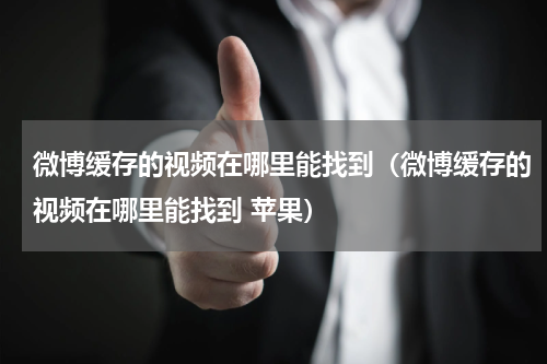 微博缓存的视频在哪里能找到（微博缓存的视频在哪里能找到 苹果）