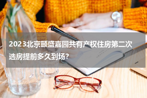 2023北京颐盛嘉园共有产权住房第二次选房提前多久到场？