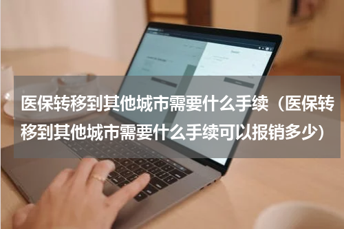 医保转移到其他城市需要什么手续（医保转移到其他城市需要什么手续可以报销多少）