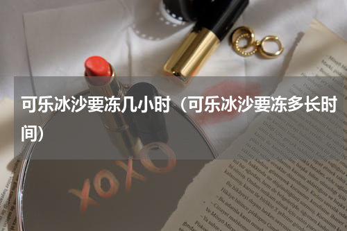 可乐冰沙要冻几小时（可乐冰沙要冻多长时间）