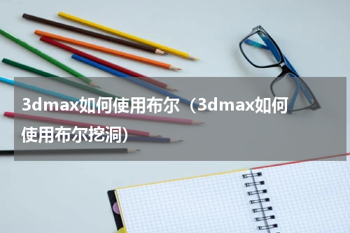 3dmax如何使用布尔（3dmax如何使用布尔挖洞）