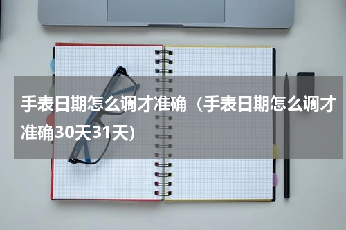 手表日期怎么调才准确（手表日期怎么调才准确30天31天）