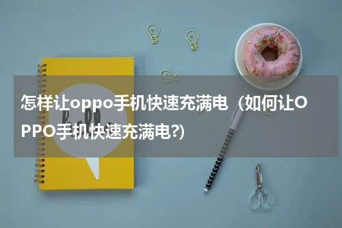 怎样让oppo手机快速充满电（如何让OPPO手机快速充满电?）