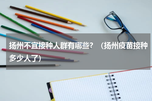 扬州不宜接种人群有哪些？（扬州疫苗接种多少人了）