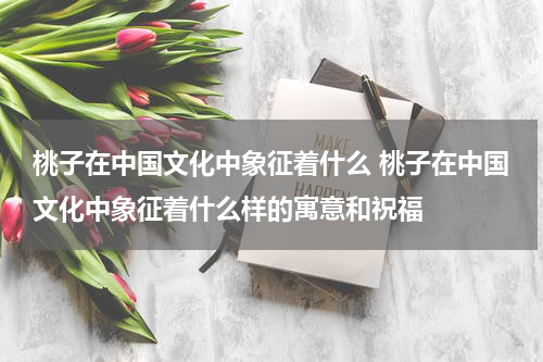 桃子在中国文化中象征着什么 桃子在中国文化中象征着什么样的寓意和祝福