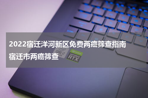 2022宿迁洋河新区免费两癌筛查指南 宿迁市两癌筛查