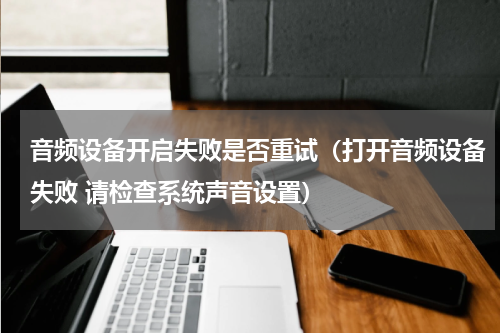 音频设备开启失败是否重试（打开音频设备失败 请检查系统声音设置）