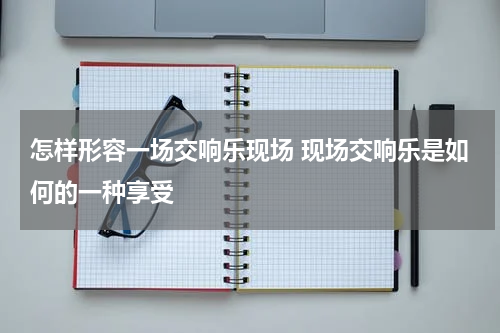 怎样形容一场交响乐现场 现场交响乐是如何的一种享受