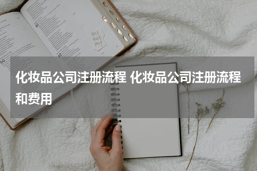 化妆品公司注册流程 化妆品公司注册流程和费用