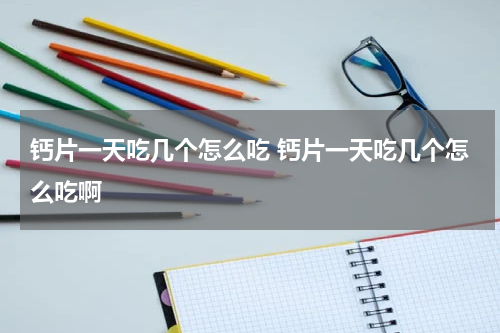 钙片一天吃几个怎么吃 钙片一天吃几个怎么吃啊