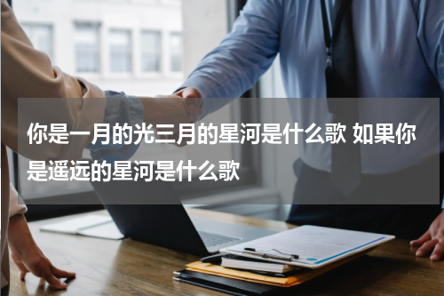 你是一月的光三月的星河是什么歌 如果你是遥远的星河是什么歌