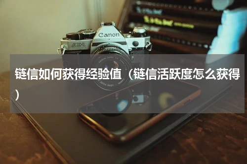 链信如何获得经验值（链信活跃度怎么获得）