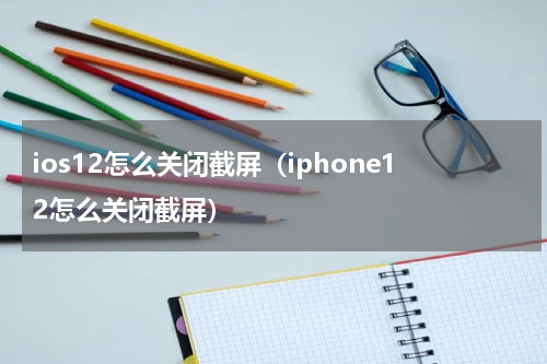 ios12怎么关闭截屏（iphone12怎么关闭截屏）