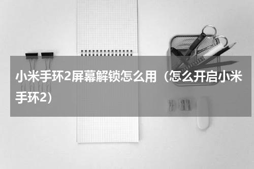 小米手环2屏幕解锁怎么用（怎么开启小米手环2）