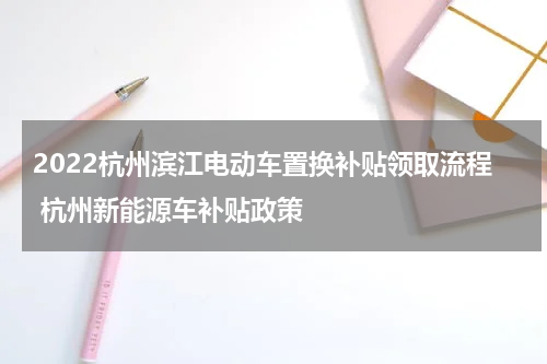 2022杭州滨江电动车置换补贴领取流程 杭州新能源车补贴政策