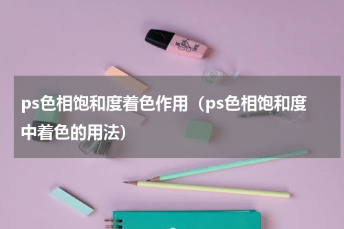 ps色相饱和度着色作用（ps色相饱和度中着色的用法）
