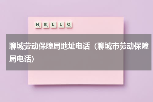 聊城劳动保障局地址电话（聊城市劳动保障局电话）
