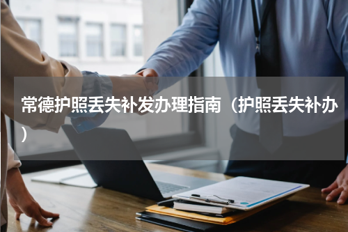 常德护照丢失补发办理指南（护照丢失补办）