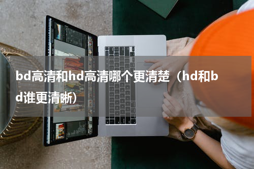 bd高清和hd高清哪个更清楚（hd和bd谁更清晰）