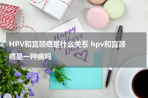 HPV和宫颈癌是什么关系 hpv和宫颈癌是一种病吗