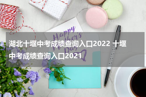 湖北十堰中考成绩查询入口2022 十堰中考成绩查询入口2021