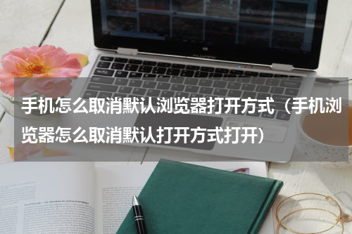 手机怎么取消默认浏览器打开方式（手机浏览器怎么取消默认打开方式打开）