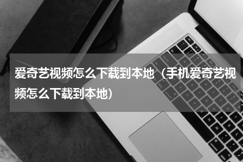爱奇艺视频怎么下载到本地（手机爱奇艺视频怎么下载到本地）