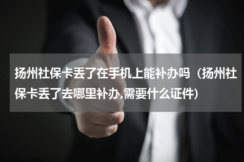 扬州社保卡丢了在手机上能补办吗（扬州社保卡丢了去哪里补办,需要什么证件）