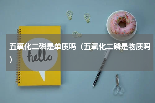 五氧化二磷是单质吗（五氧化二磷是物质吗）