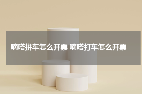 嘀嗒拼车怎么开票 嘀嗒打车怎么开票