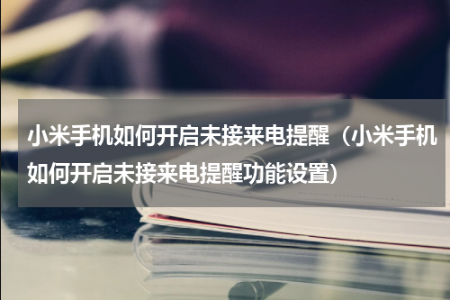 小米手机如何开启未接来电提醒（小米手机如何开启未接来电提醒功能设置）