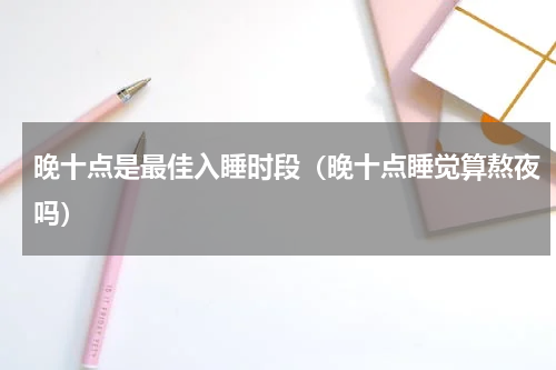 晚十点是最佳入睡时段（晚十点睡觉算熬夜吗）
