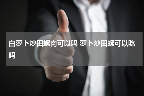 白萝卜炒田螺肉可以吗 萝卜炒田螺可以吃吗